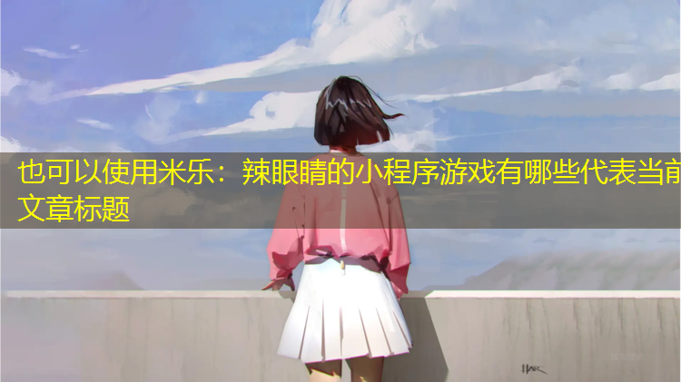 <strong>米乐：辣眼睛的小程序游戏有哪些</strong>