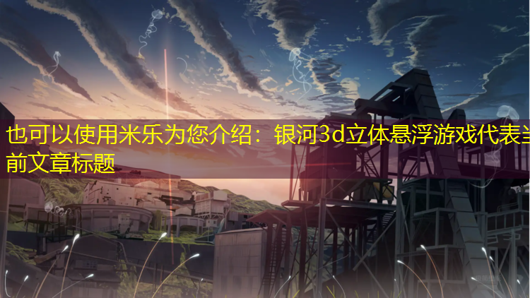 米乐为您介绍：银河3d立体悬浮游戏