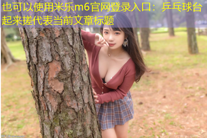 <strong>米乐m6官网登录入口：乒乓球台起来搓</strong>